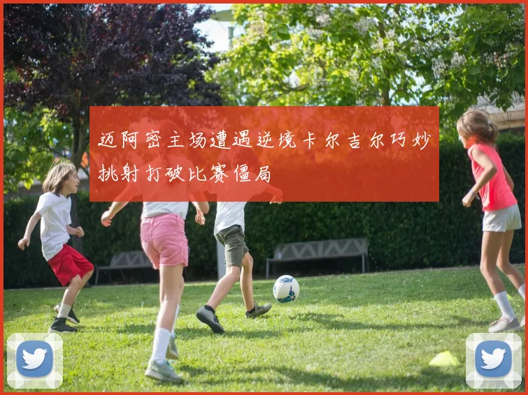 迈阿密主场遭遇逆境卡尔吉尔巧妙挑射打破比赛僵局