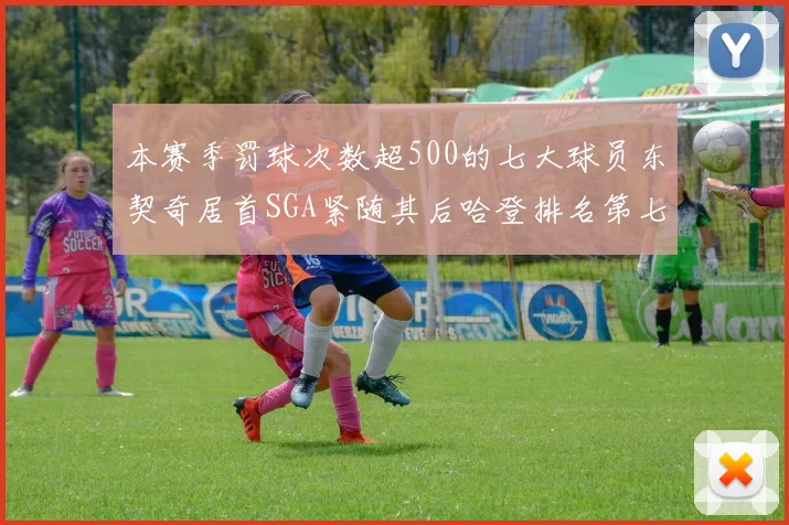 本赛季罚球次数超500的七大球员东契奇居首SGA紧随其后哈登排名第七