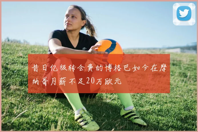 昔日亿级转会费的博格巴如今在摩纳哥月薪不足20万欧元