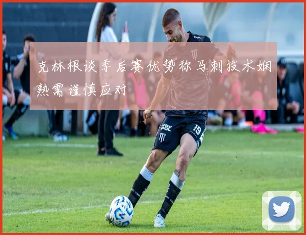 克林根谈季后赛优势称马刺技术娴熟需谨慎应对