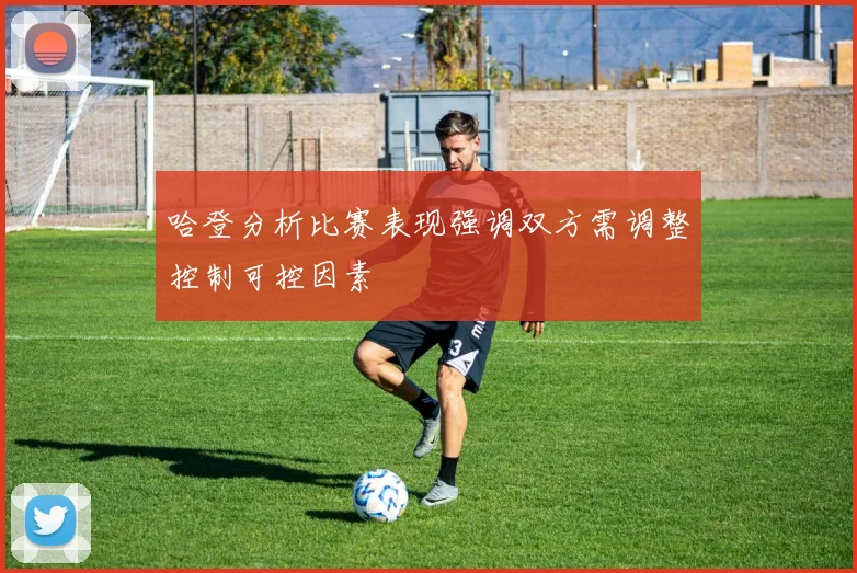 哈登分析比赛表现强调双方需调整控制可控因素