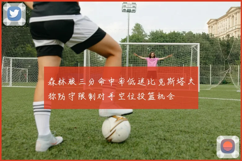 森林狼三分命中率低迷比克斯塔夫称防守限制对手空位投篮机会