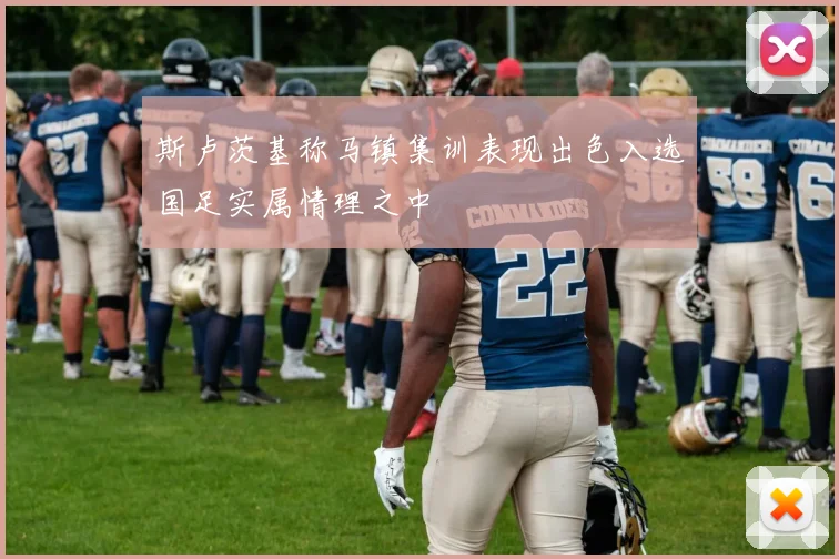 斯卢茨基称马镇集训表现出色入选国足实属情理之中