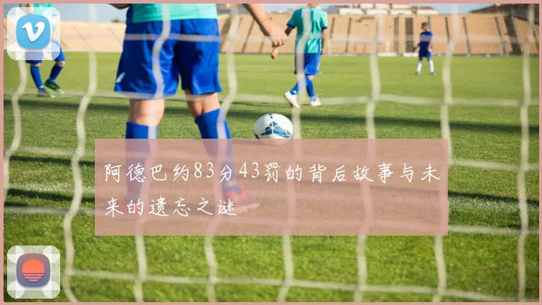 阿德巴约83分43罚的背后故事与未来的遗忘之谜