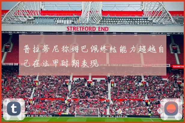 普拉蒂尼称姆巴佩终结能力超越自己在法甲时期表现