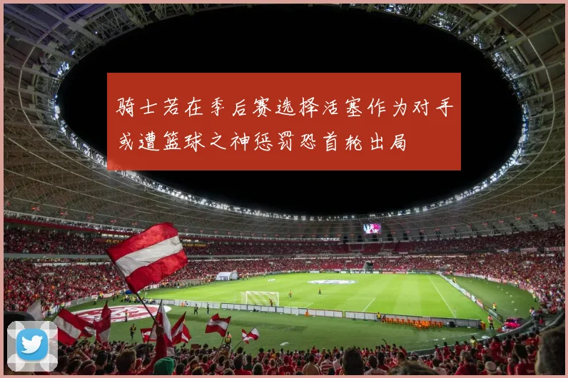 骑士若在季后赛选择活塞作为对手或遭篮球之神惩罚恐首轮出局