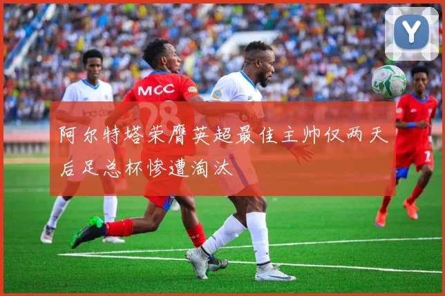 阿尔特塔荣膺英超最佳主帅仅两天后足总杯惨遭淘汰
