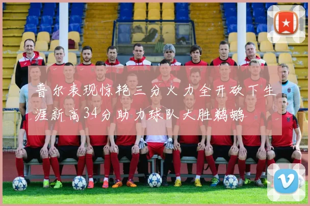 普尔表现惊艳三分火力全开砍下生涯新高34分助力球队大胜鹈鹕