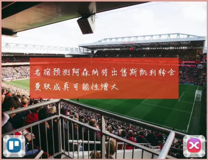 名宿预测阿森纳将出售斯凯利转会曼联成真可能性增大