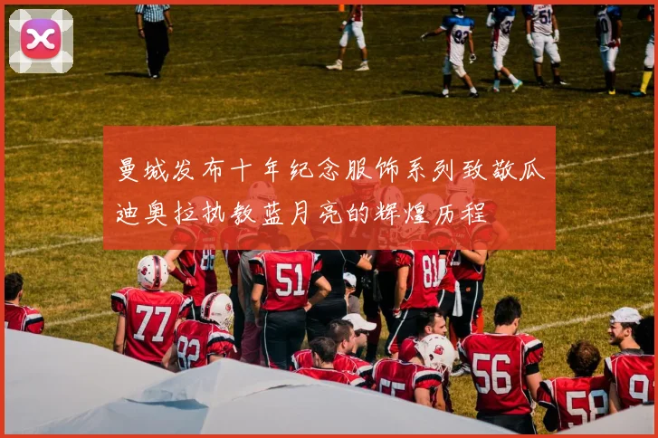 曼城发布十年纪念服饰系列致敬瓜迪奥拉执教蓝月亮的辉煌历程