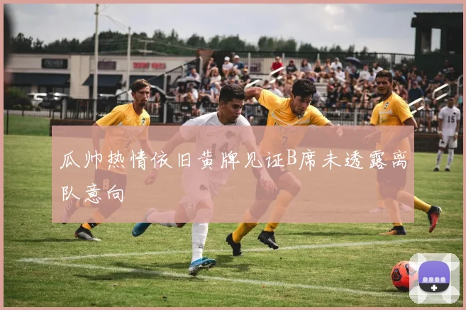 瓜帅热情依旧黄牌见证B席未透露离队意向