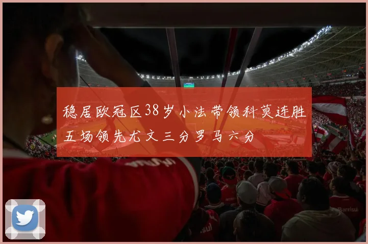 稳居欧冠区38岁小法带领科莫连胜五场领先尤文三分罗马六分