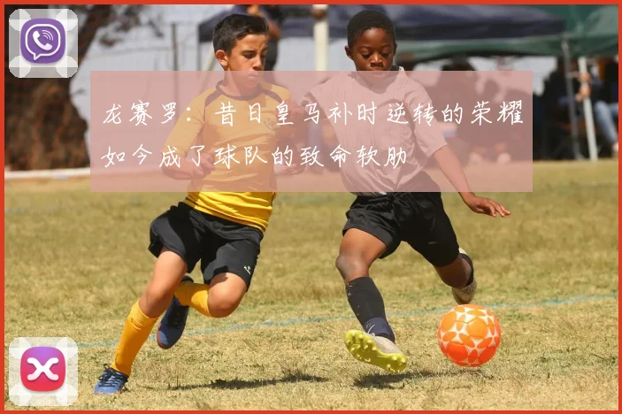 龙赛罗：昔日皇马补时逆转的荣耀如今成了球队的致命软肋