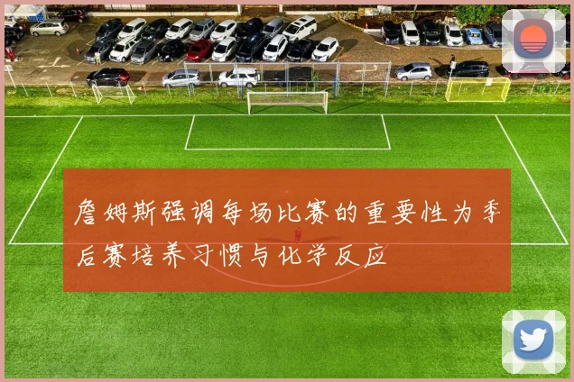 詹姆斯强调每场比赛的重要性为季后赛培养习惯与化学反应